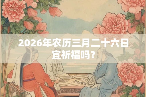 2026年农历三月二十六日宜祈福吗？