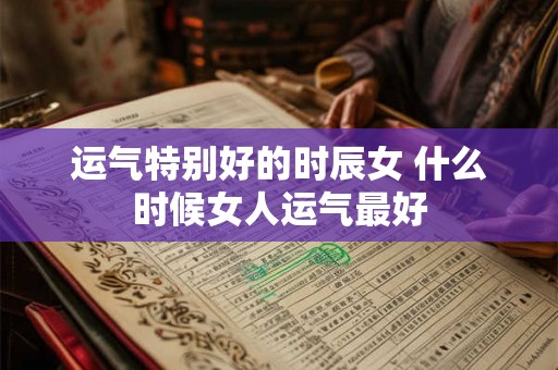 运气特别好的时辰女 什么时候女人运气最好