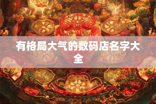 有格局大气的数码店名字大全 有格局大气的数码店名字大全