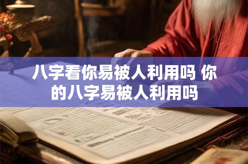八字看你易被人利用吗 你的八字易被人利用吗