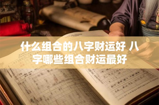 什么组合的八字财运好 八字哪些组合财运最好