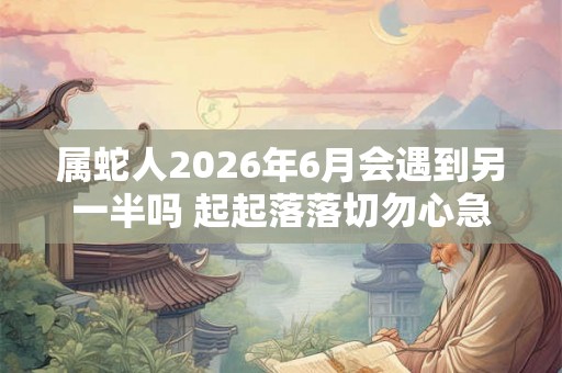 属蛇人2026年6月会遇到另一半吗 起起落落切勿心急