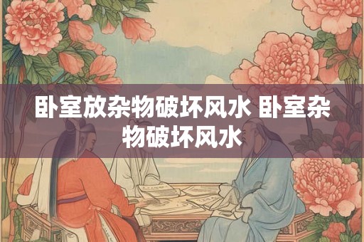 卧室放杂物破坏风水 卧室杂物破坏风水