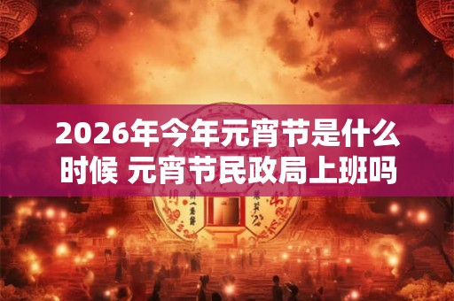 2026年今年元宵节是什么时候 元宵节民政局上班吗
