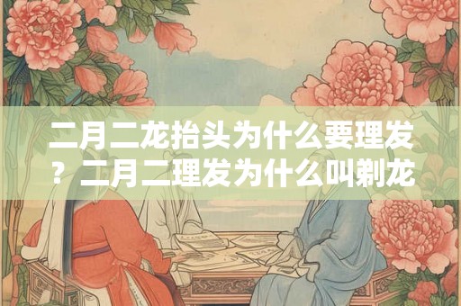 二月二龙抬头为什么要理发？二月二理发为什么叫剃龙头？