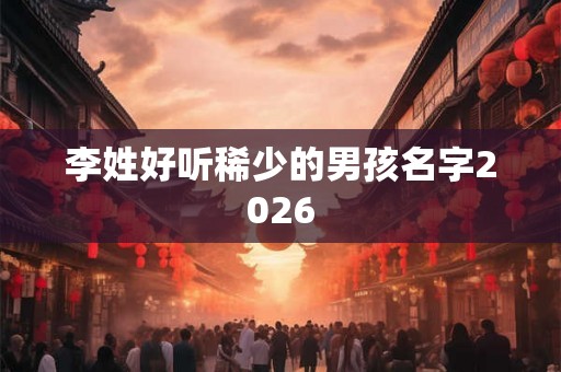 李姓好听稀少的男孩名字2026