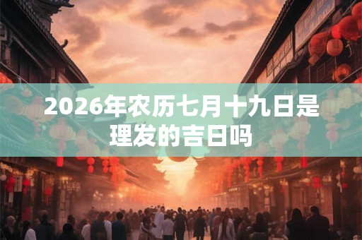 2026年农历七月十九日是理发的吉日吗 2026年农历七月十九日是理发的吉日吗