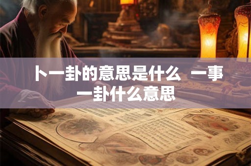 卜一卦的意思是什么 一事一卦什么意思 卜一卦的意思是什么 一事一卦什么意思