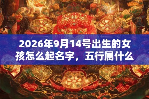 2026年9月14号出生的女孩怎么起名字,五行属什么 2026年9月14号出生的女孩怎么起名字,五行属什么