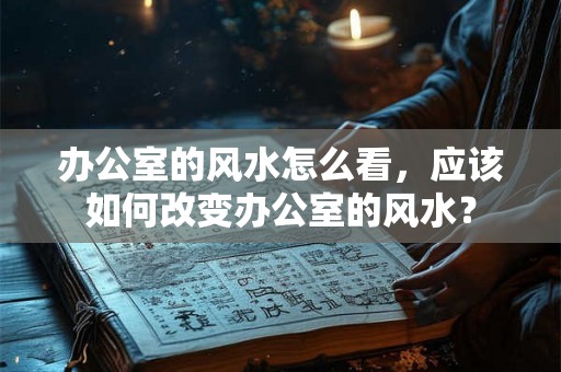 办公室的风水怎么看，应该如何改变办公室的风水？