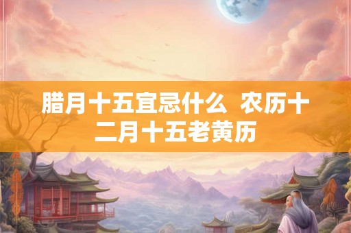 腊月十五宜忌什么  农历十二月十五老黄历