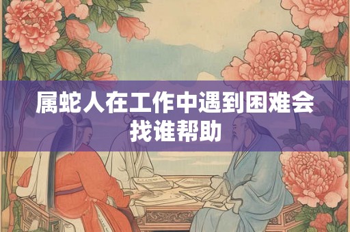 属蛇人在工作中遇到困难会找谁帮助