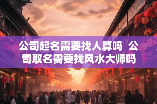 公司起名需要找人算吗  公司取名需要找风水大师吗