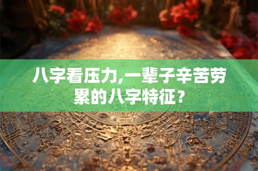 八字看压力,一辈子辛苦劳累的八字特征？