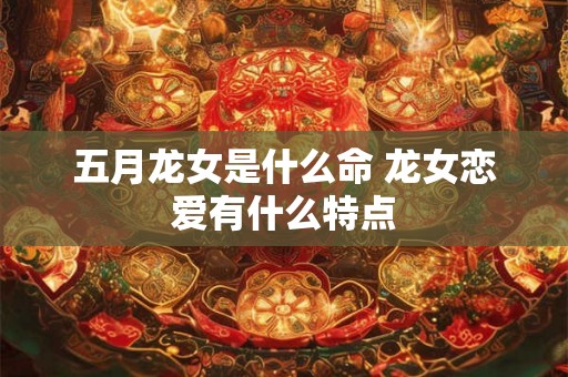 五月龙女是什么命 龙女恋爱有什么特点