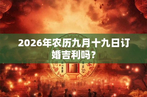 2026年农历九月十九日订婚吉利吗？