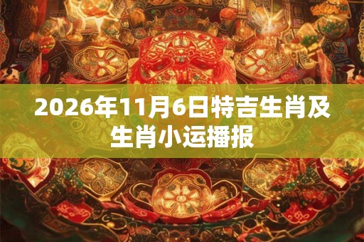 2026年11月6日特吉生肖及生肖小运播报