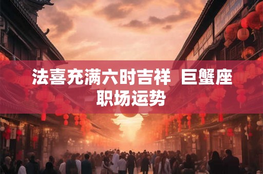 法喜充满六时吉祥  巨蟹座职场运势