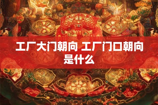 工厂大门朝向 工厂门口朝向是什么
