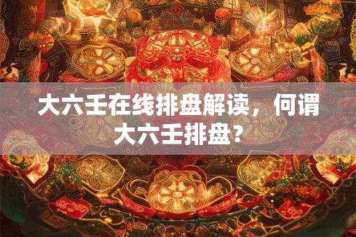 大六壬在线排盘解读，何谓大六壬排盘？