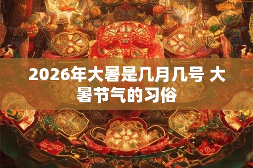 2026年大暑是几月几号 大暑节气的习俗
