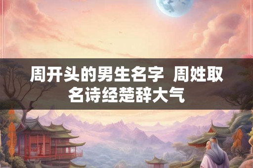 周开头的男生名字  周姓取名诗经楚辞大气