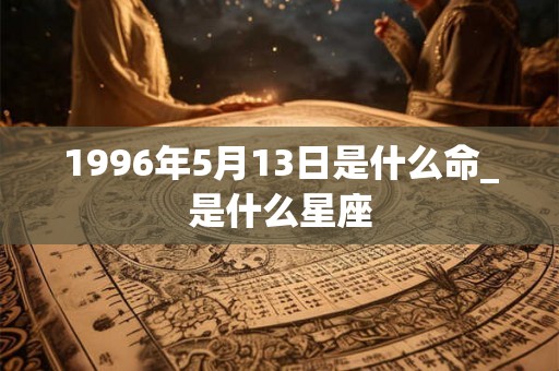 1996年5月13日是什么命_是什么星座