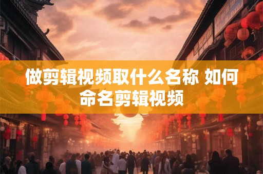 做剪辑视频取什么名称 如何命名剪辑视频