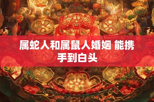 属蛇人和属鼠人婚姻 能携手到白头