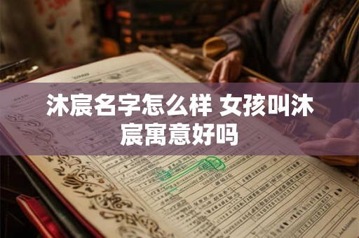 沐宸名字怎么样 女孩叫沐宸寓意好吗