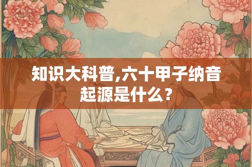 知识大科普,六十甲子纳音起源是什么？