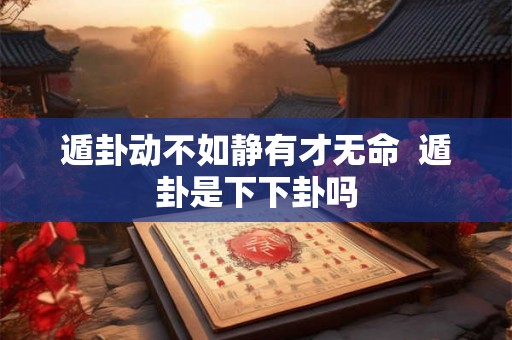 遁卦动不如静有才无命 遁卦是下下卦吗 遁卦动不如静有才无命 遁卦是下下卦吗