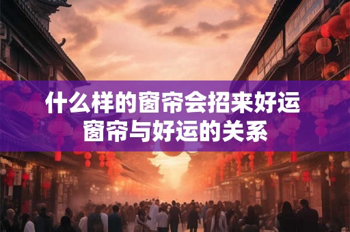 什么样的窗帘会招来好运 窗帘与好运的关系