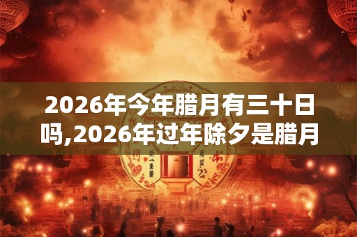 2026年今年腊月有三十日吗,2026年过年除夕是腊月三十吗