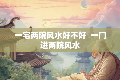 一宅两院风水好不好 一门进两院风水 一宅两院风水好不好 一门进两院风水
