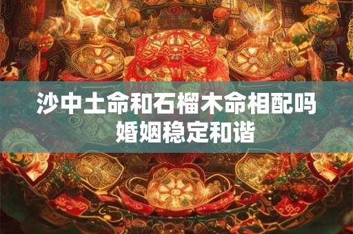 沙中土命和石榴木命相配吗   婚姻稳定和谐