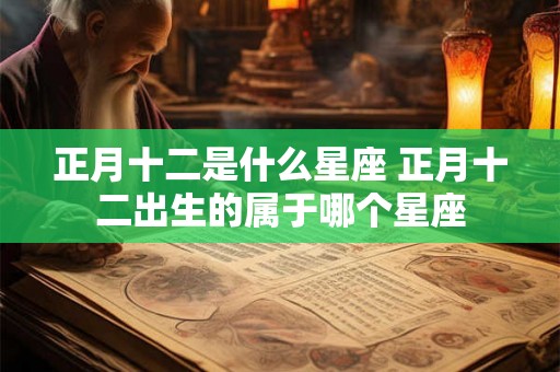 正月十二是什么星座 正月十二出生的属于哪个星座 正月十二是什么星座 正月十二出生的属于哪个星座