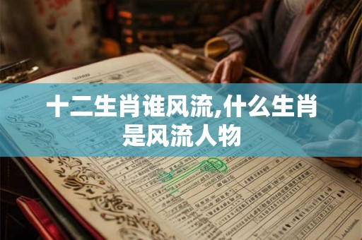 十二生肖谁风流,什么生肖是风流人物