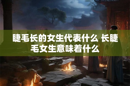 睫毛长的女生代表什么 长睫毛女生意味着什么