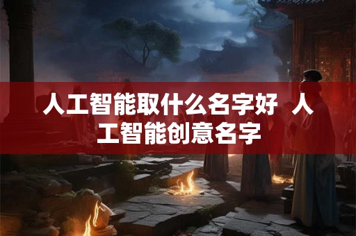 人工智能取什么名字好 人工智能创意名字 人工智能取什么名字好 人工智能创意名字