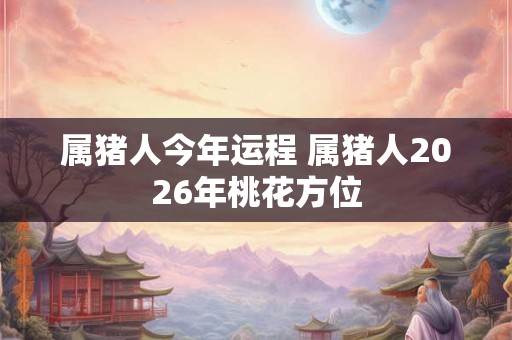 属猪人今年运程 属猪人2026年桃花方位