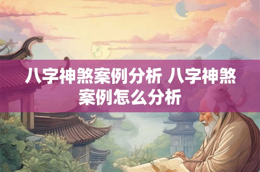 八字神煞案例分析 八字神煞案例怎么分析