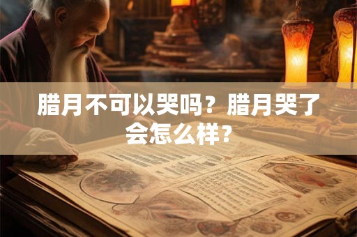 腊月不可以哭吗？腊月哭了会怎么样？