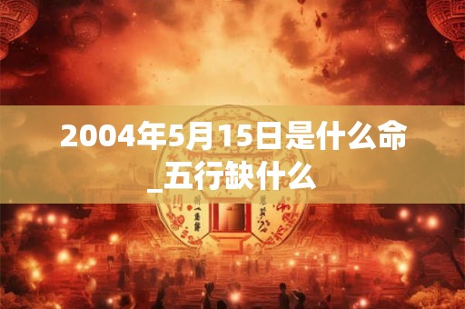 2004年5月15日是什么命_五行缺什么