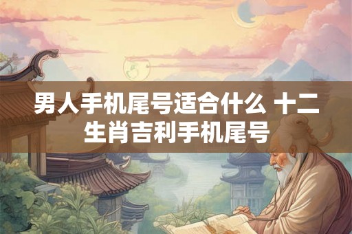 男人手机尾号适合什么 十二生肖吉利手机尾号