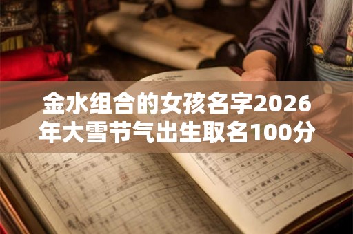 金水组合的女孩名字2026年大雪节气出生取名100分精选！