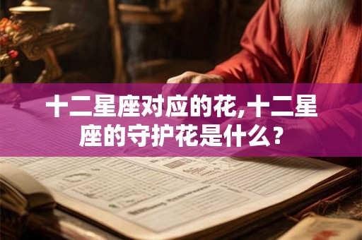 十二星座对应的花,十二星座的守护花是什么？