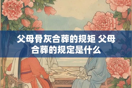 父母骨灰合葬的规矩 父母合葬的规定是什么