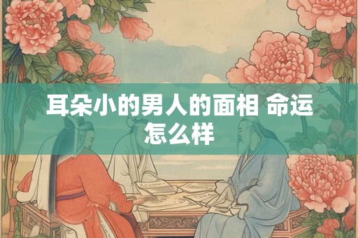 耳朵小的男人的面相 命运怎么样 耳朵小的男人的面相 命运怎么样