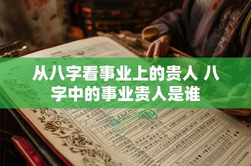 从八字看事业上的贵人 八字中的事业贵人是谁